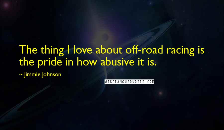 Jimmie Johnson Quotes: The thing I love about off-road racing is the pride in how abusive it is.