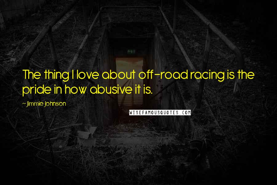 Jimmie Johnson Quotes: The thing I love about off-road racing is the pride in how abusive it is.