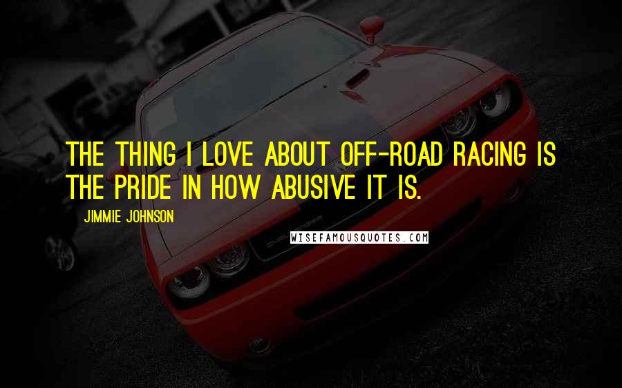 Jimmie Johnson Quotes: The thing I love about off-road racing is the pride in how abusive it is.