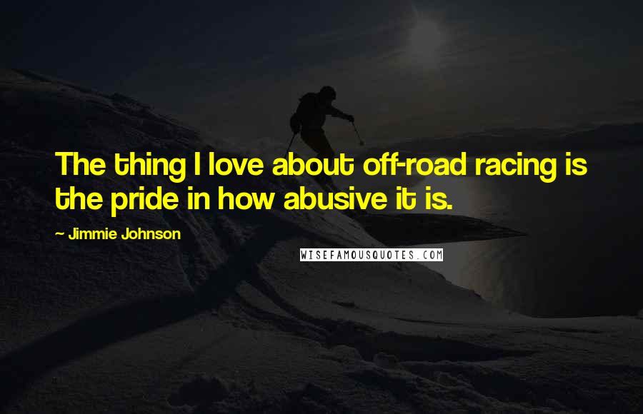 Jimmie Johnson Quotes: The thing I love about off-road racing is the pride in how abusive it is.