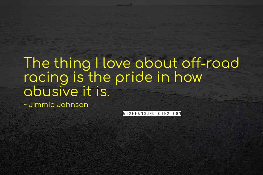 Jimmie Johnson Quotes: The thing I love about off-road racing is the pride in how abusive it is.