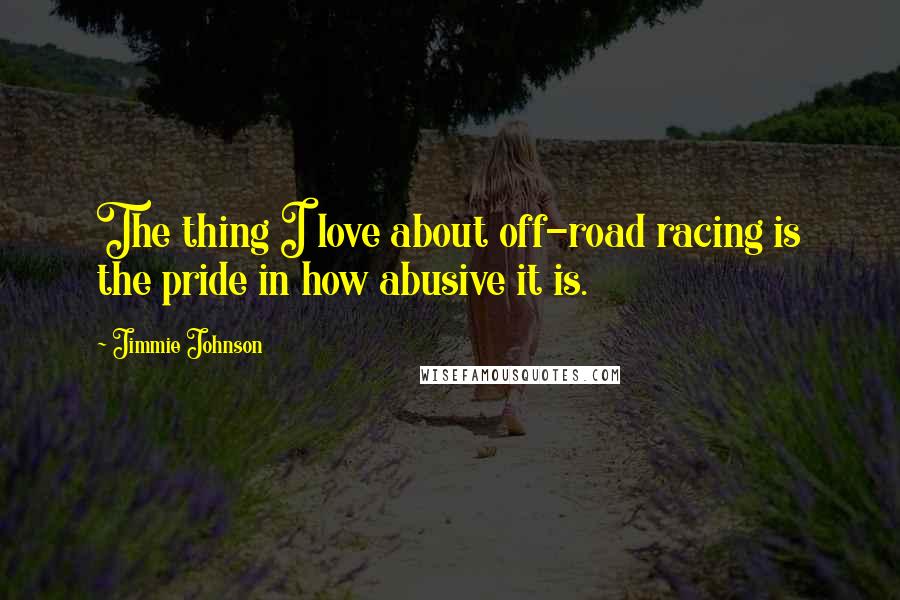 Jimmie Johnson Quotes: The thing I love about off-road racing is the pride in how abusive it is.