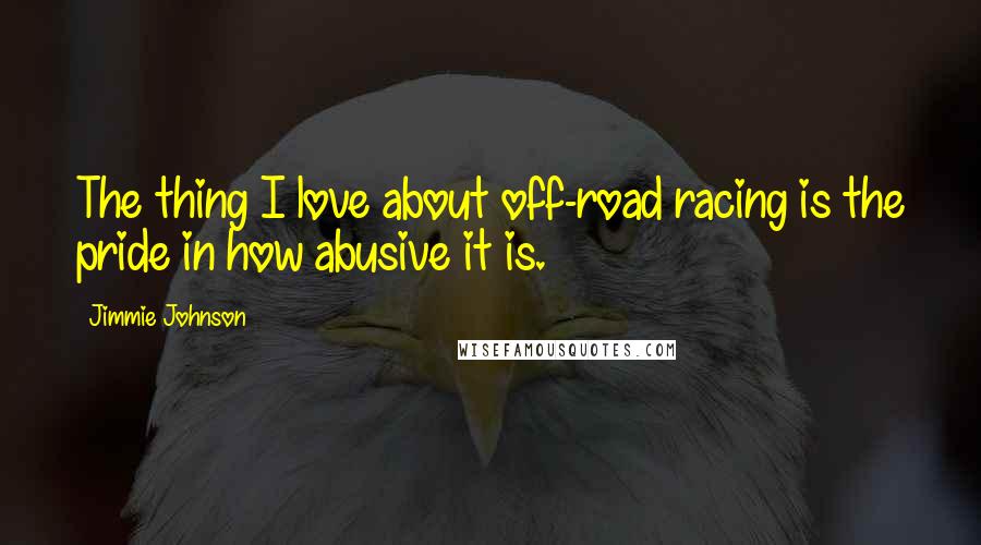 Jimmie Johnson Quotes: The thing I love about off-road racing is the pride in how abusive it is.