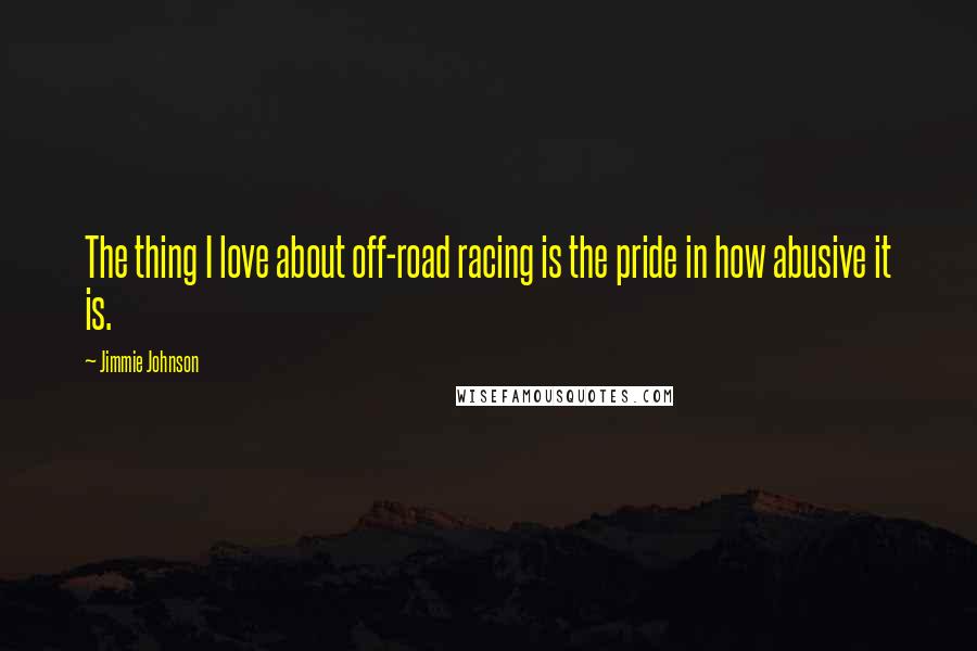 Jimmie Johnson Quotes: The thing I love about off-road racing is the pride in how abusive it is.