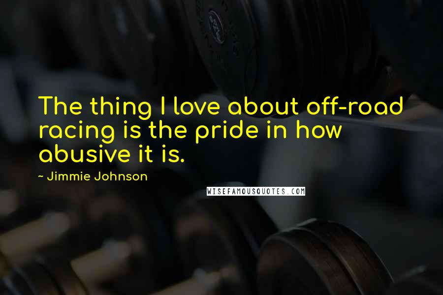 Jimmie Johnson Quotes: The thing I love about off-road racing is the pride in how abusive it is.