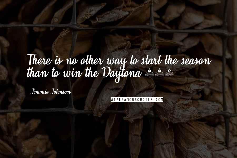 Jimmie Johnson Quotes: There is no other way to start the season than to win the Daytona 500.
