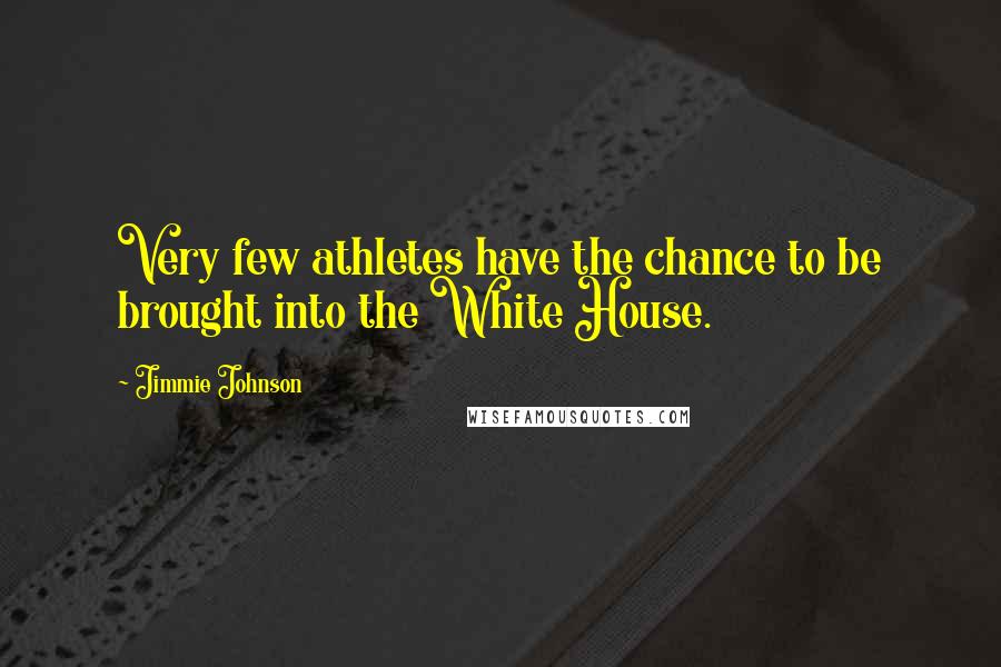 Jimmie Johnson Quotes: Very few athletes have the chance to be brought into the White House.