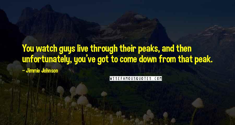 Jimmie Johnson Quotes: You watch guys live through their peaks, and then unfortunately, you've got to come down from that peak.