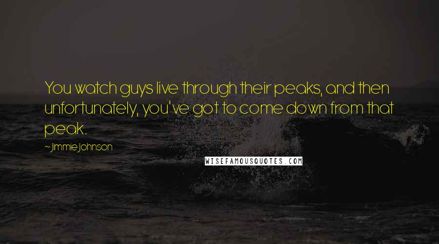 Jimmie Johnson Quotes: You watch guys live through their peaks, and then unfortunately, you've got to come down from that peak.