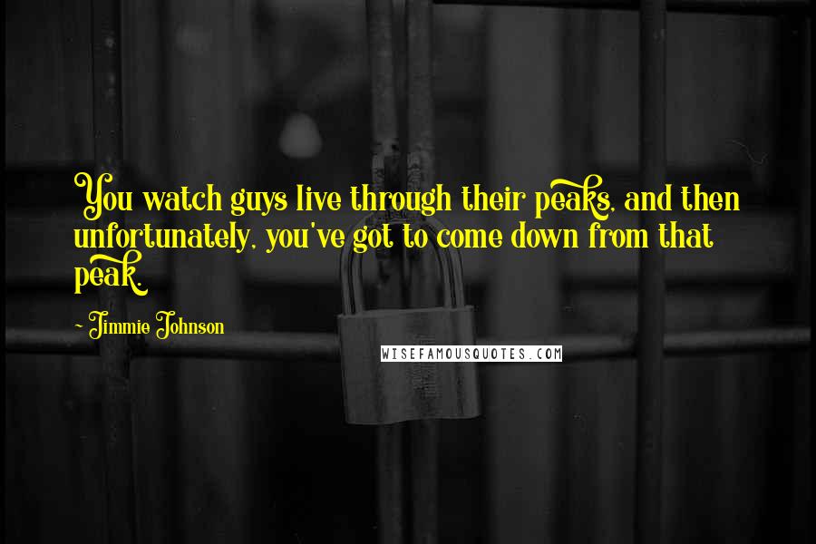 Jimmie Johnson Quotes: You watch guys live through their peaks, and then unfortunately, you've got to come down from that peak.