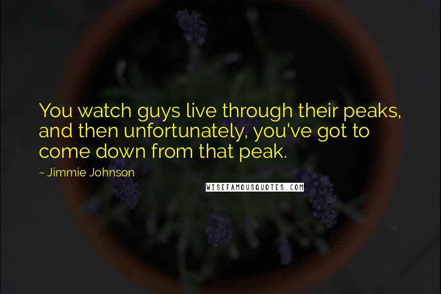 Jimmie Johnson Quotes: You watch guys live through their peaks, and then unfortunately, you've got to come down from that peak.