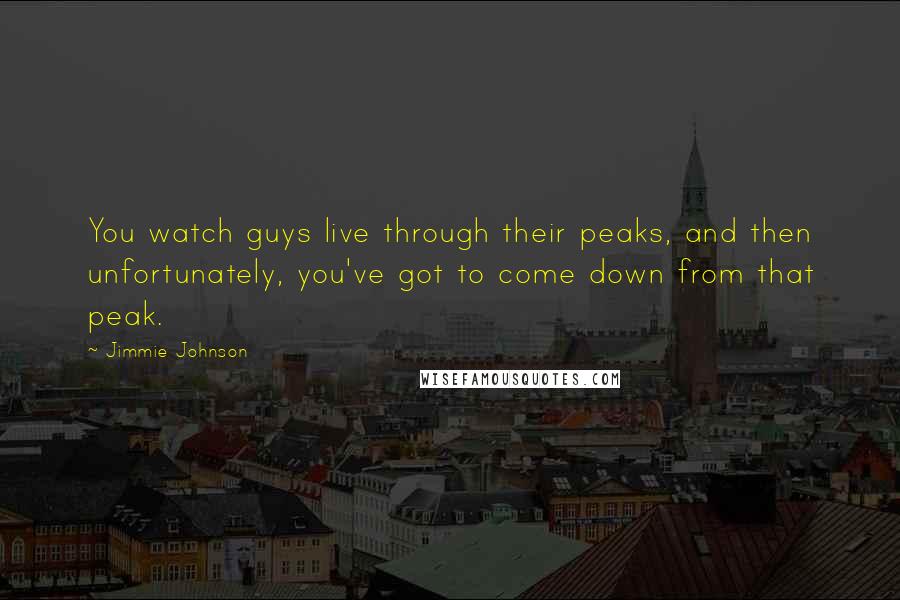 Jimmie Johnson Quotes: You watch guys live through their peaks, and then unfortunately, you've got to come down from that peak.