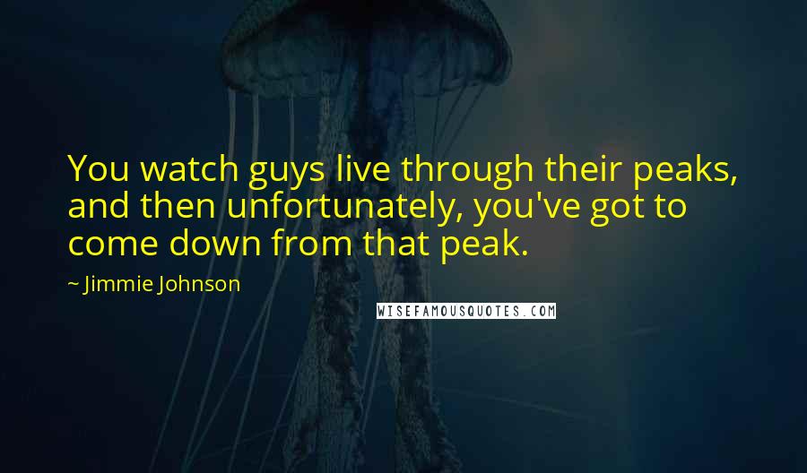 Jimmie Johnson Quotes: You watch guys live through their peaks, and then unfortunately, you've got to come down from that peak.