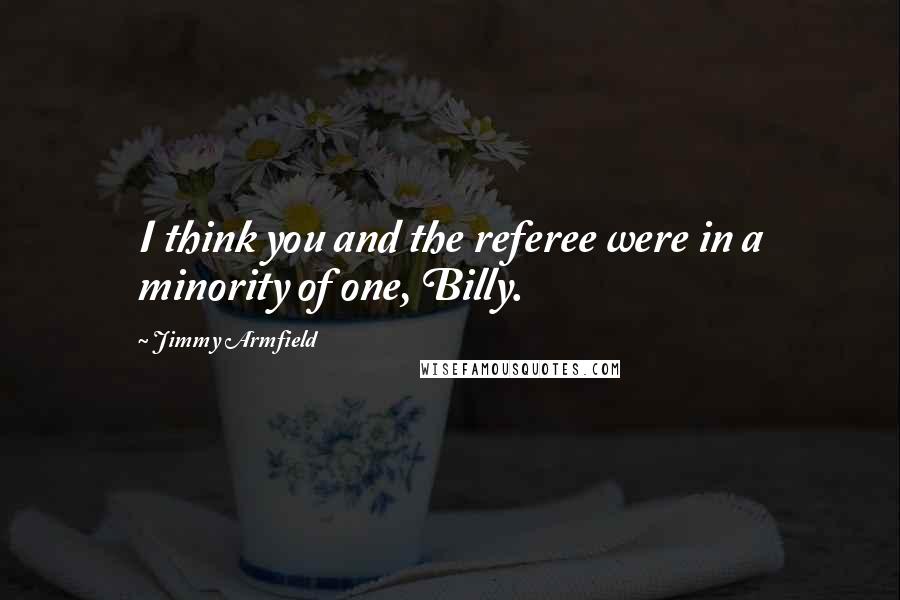 Jimmy Armfield Quotes: I think you and the referee were in a minority of one, Billy.