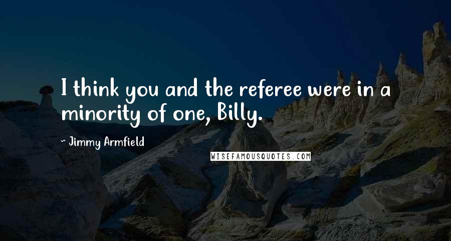 Jimmy Armfield Quotes: I think you and the referee were in a minority of one, Billy.