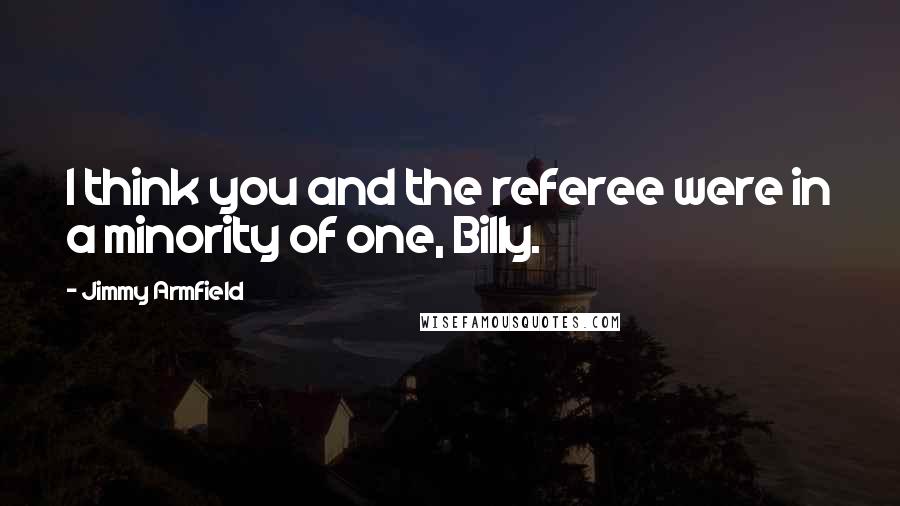 Jimmy Armfield Quotes: I think you and the referee were in a minority of one, Billy.