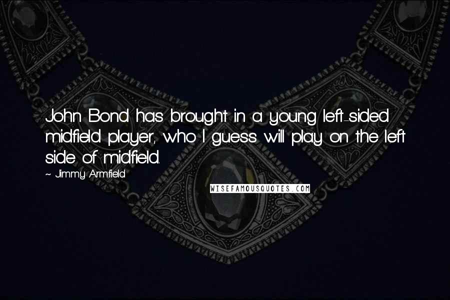 Jimmy Armfield Quotes: John Bond has brought in a young left-sided midfield player, who I guess will play on the left side of midfield.