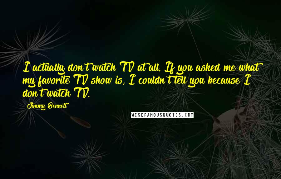 Jimmy Bennett Quotes: I actually don't watch TV at all. If you asked me what my favorite TV show is, I couldn't tell you because I don't watch TV.