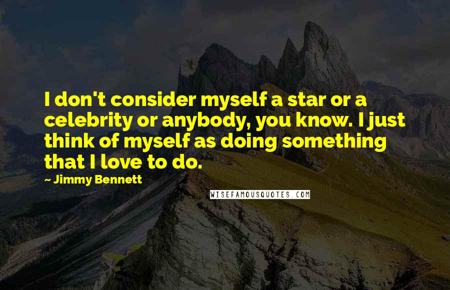 Jimmy Bennett Quotes: I don't consider myself a star or a celebrity or anybody, you know. I just think of myself as doing something that I love to do.