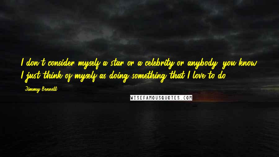 Jimmy Bennett Quotes: I don't consider myself a star or a celebrity or anybody, you know. I just think of myself as doing something that I love to do.