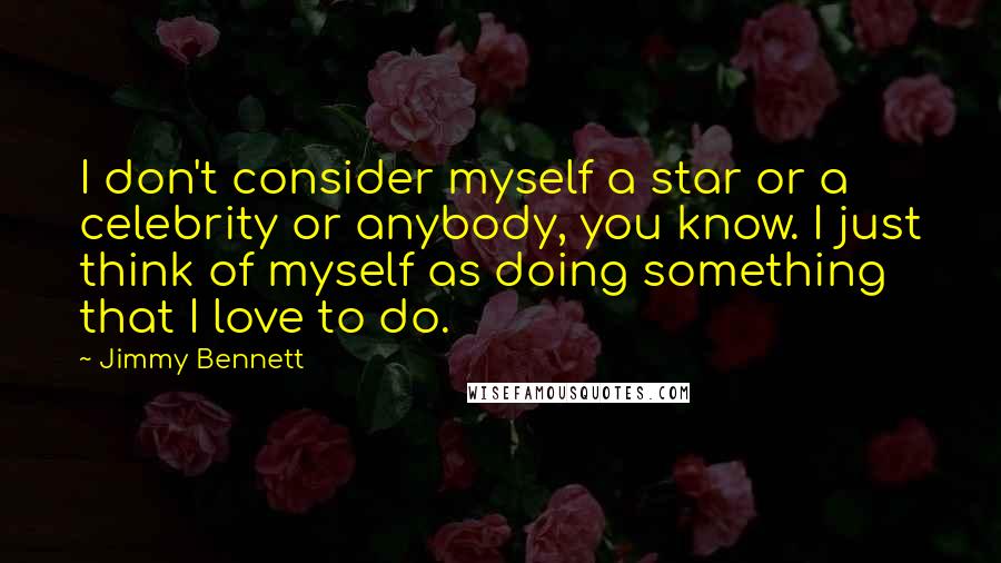 Jimmy Bennett Quotes: I don't consider myself a star or a celebrity or anybody, you know. I just think of myself as doing something that I love to do.