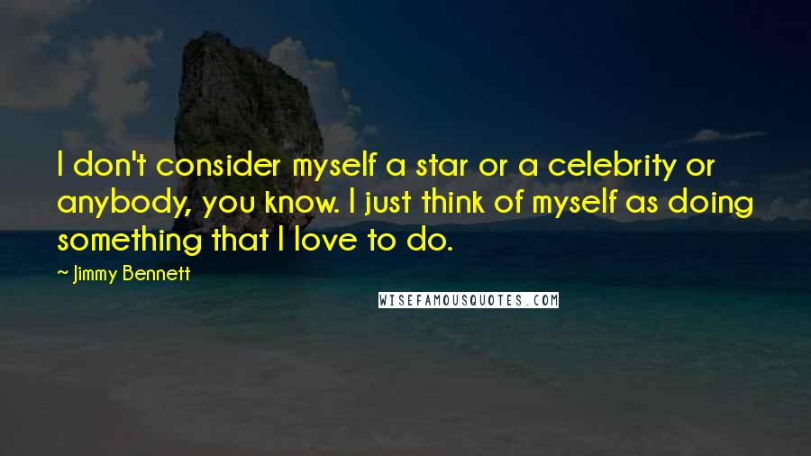 Jimmy Bennett Quotes: I don't consider myself a star or a celebrity or anybody, you know. I just think of myself as doing something that I love to do.