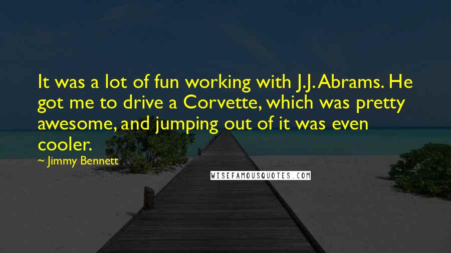 Jimmy Bennett Quotes: It was a lot of fun working with J.J. Abrams. He got me to drive a Corvette, which was pretty awesome, and jumping out of it was even cooler.