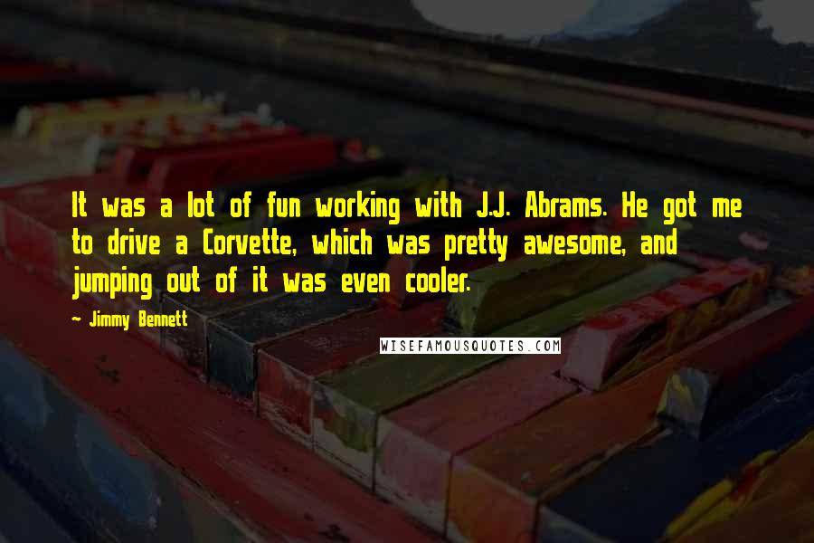 Jimmy Bennett Quotes: It was a lot of fun working with J.J. Abrams. He got me to drive a Corvette, which was pretty awesome, and jumping out of it was even cooler.