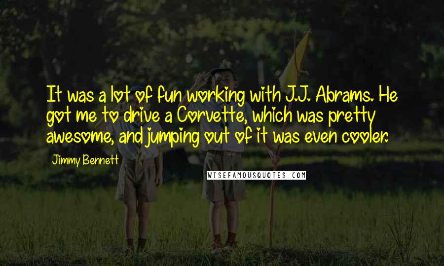 Jimmy Bennett Quotes: It was a lot of fun working with J.J. Abrams. He got me to drive a Corvette, which was pretty awesome, and jumping out of it was even cooler.