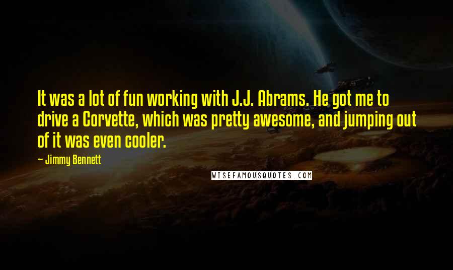Jimmy Bennett Quotes: It was a lot of fun working with J.J. Abrams. He got me to drive a Corvette, which was pretty awesome, and jumping out of it was even cooler.