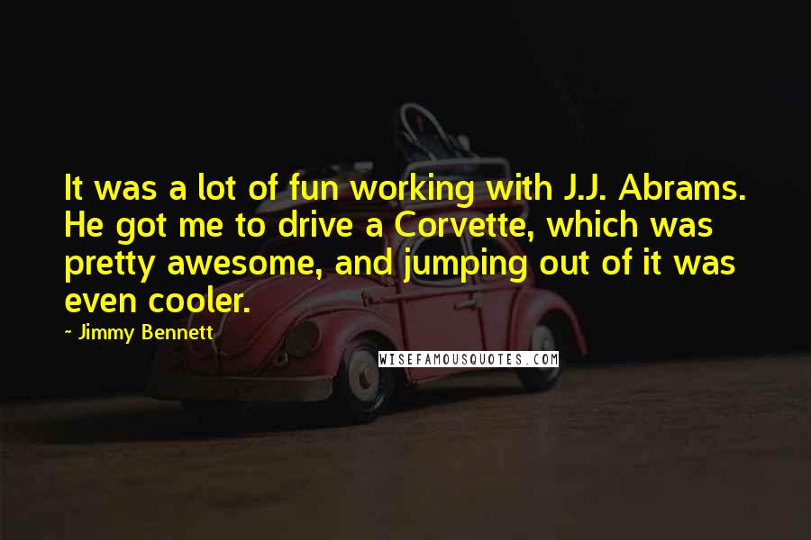 Jimmy Bennett Quotes: It was a lot of fun working with J.J. Abrams. He got me to drive a Corvette, which was pretty awesome, and jumping out of it was even cooler.