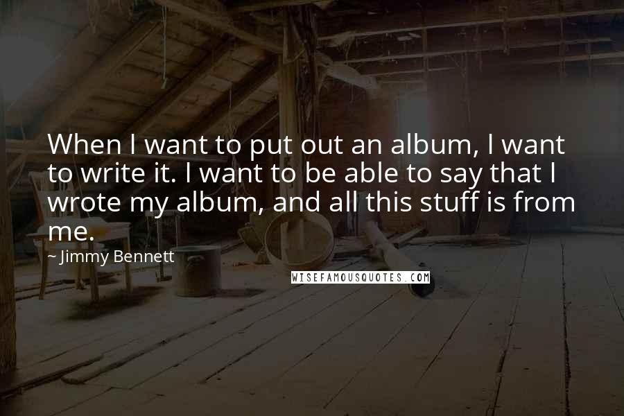 Jimmy Bennett Quotes: When I want to put out an album, I want to write it. I want to be able to say that I wrote my album, and all this stuff is from me.
