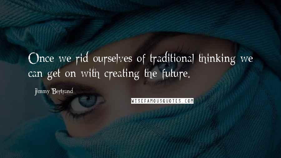 Jimmy Bertrand Quotes: Once we rid ourselves of traditional thinking we can get on with creating the future.