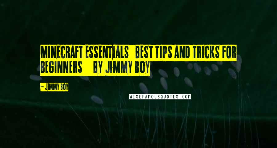 Jimmy Boy Quotes: MINECRAFT ESSENTIALS   BEST TIPS AND TRICKS FOR BEGINNERS     By Jimmy Boy