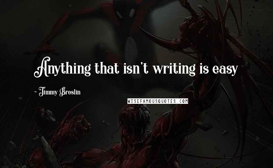 Jimmy Breslin Quotes: Anything that isn't writing is easy