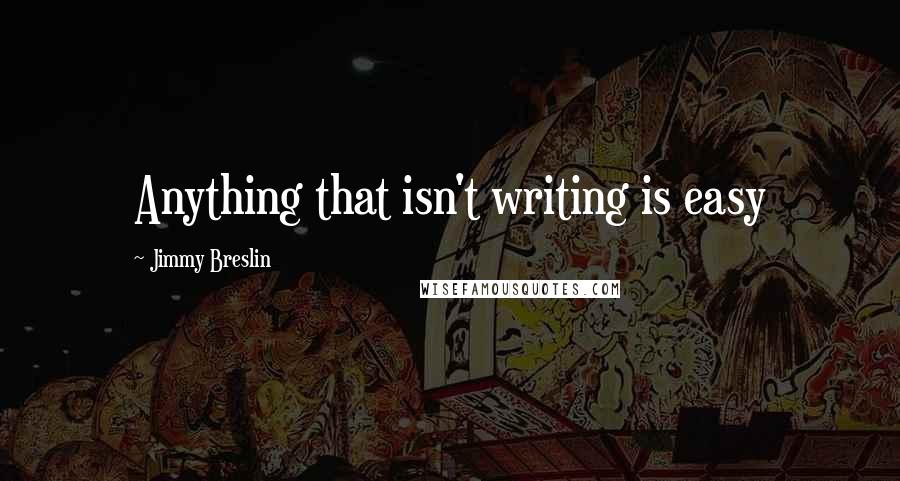 Jimmy Breslin Quotes: Anything that isn't writing is easy