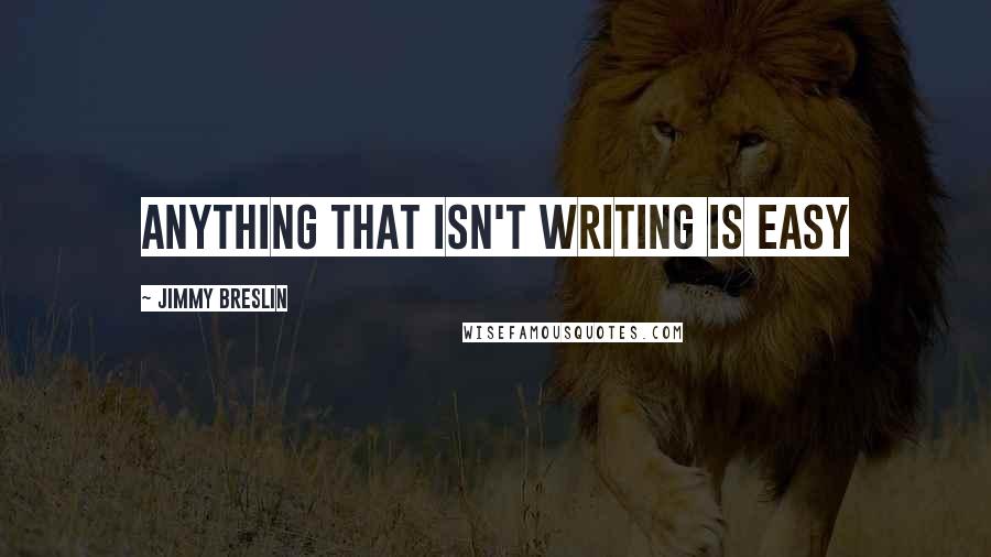 Jimmy Breslin Quotes: Anything that isn't writing is easy