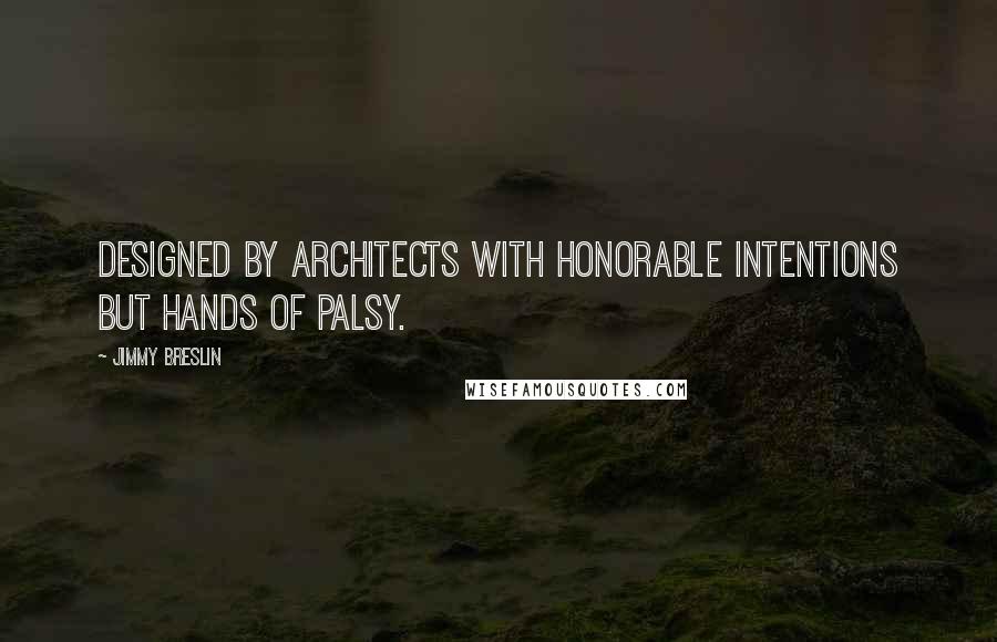 Jimmy Breslin Quotes: Designed by architects with honorable intentions but hands of palsy.