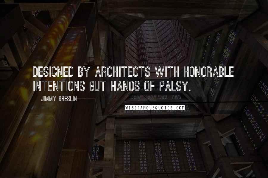 Jimmy Breslin Quotes: Designed by architects with honorable intentions but hands of palsy.