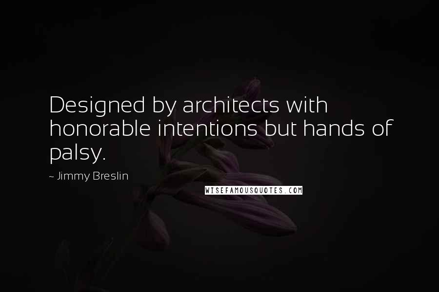 Jimmy Breslin Quotes: Designed by architects with honorable intentions but hands of palsy.