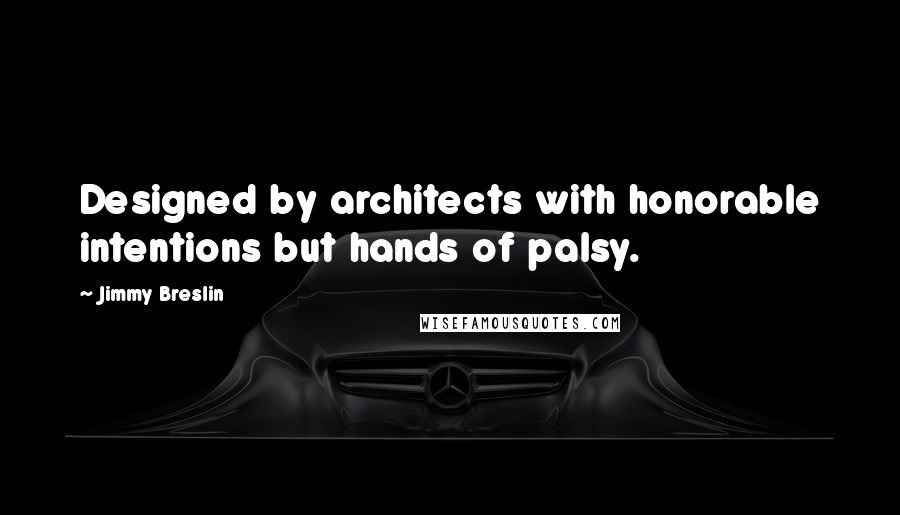 Jimmy Breslin Quotes: Designed by architects with honorable intentions but hands of palsy.
