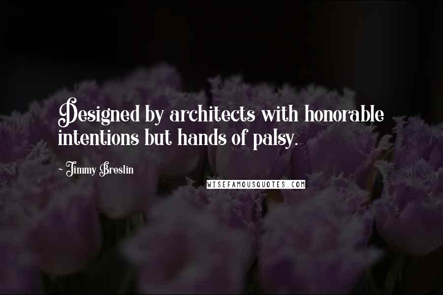 Jimmy Breslin Quotes: Designed by architects with honorable intentions but hands of palsy.