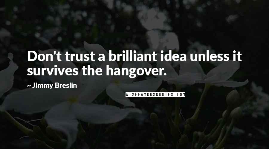 Jimmy Breslin Quotes: Don't trust a brilliant idea unless it survives the hangover.