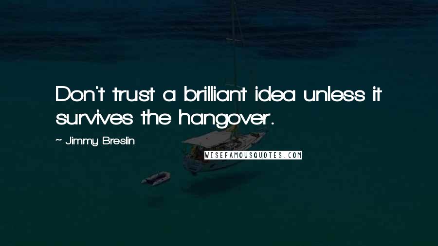 Jimmy Breslin Quotes: Don't trust a brilliant idea unless it survives the hangover.