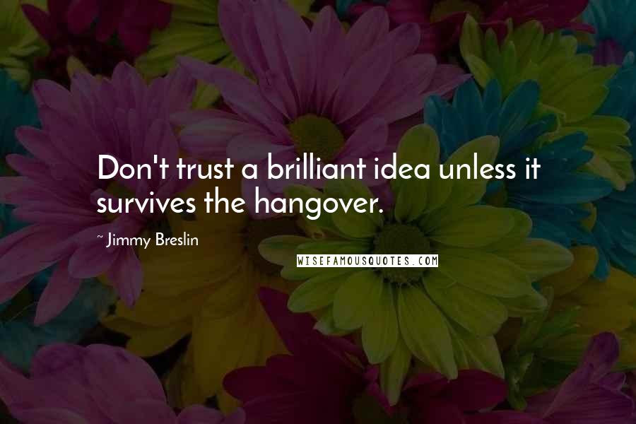 Jimmy Breslin Quotes: Don't trust a brilliant idea unless it survives the hangover.