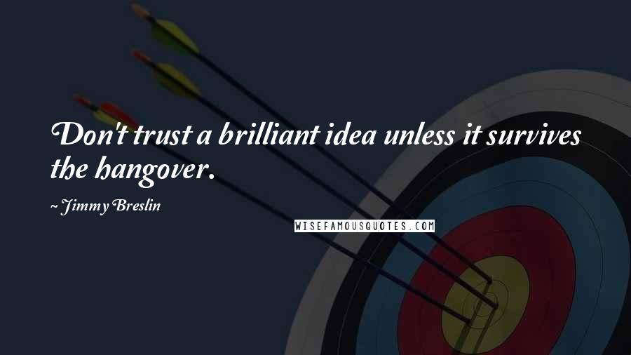 Jimmy Breslin Quotes: Don't trust a brilliant idea unless it survives the hangover.
