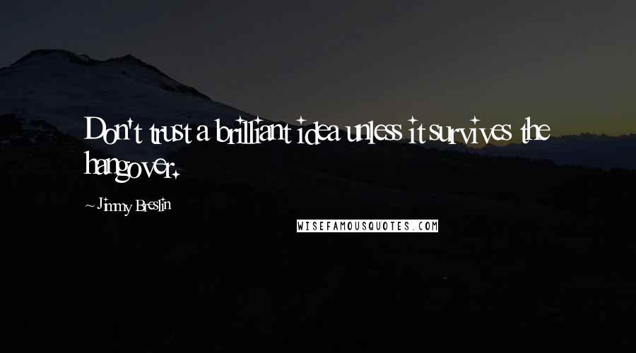 Jimmy Breslin Quotes: Don't trust a brilliant idea unless it survives the hangover.