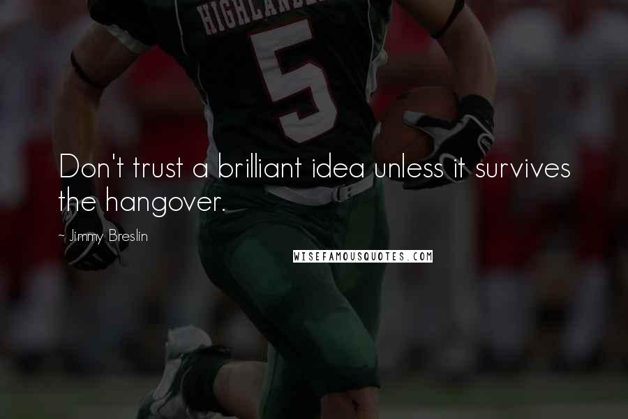 Jimmy Breslin Quotes: Don't trust a brilliant idea unless it survives the hangover.