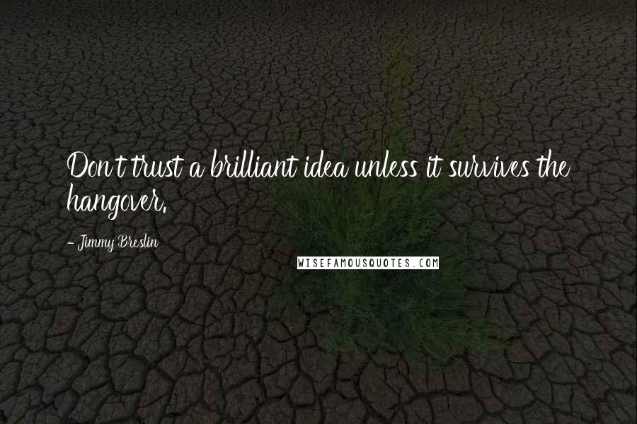 Jimmy Breslin Quotes: Don't trust a brilliant idea unless it survives the hangover.