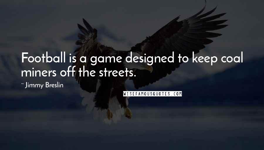 Jimmy Breslin Quotes: Football is a game designed to keep coal miners off the streets.